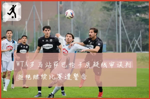 WTA罗马站萨巴伦卡质疑线审误判 拒绝继续比赛遭警告