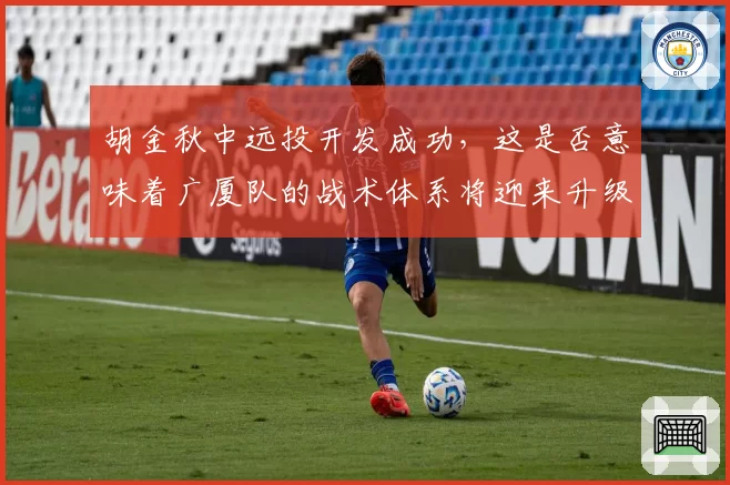 胡金秋中远投开发成功，这是否意味着广厦队的战术体系将迎来升级？
