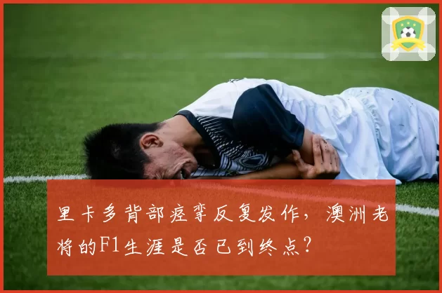 里卡多背部痉挛反复发作，澳洲老将的F1生涯是否已到终点？