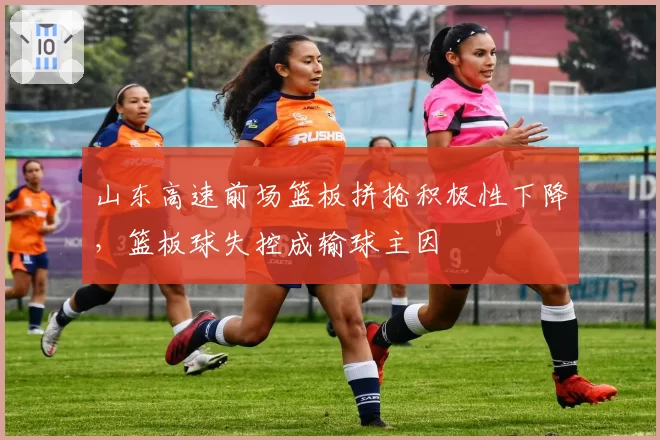 山东高速前场篮板拼抢积极性下降，篮板球失控成输球主因