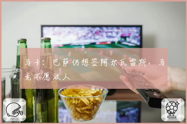 马卡:巴萨仍想签阿尔瓦雷斯,马竞不愿放人