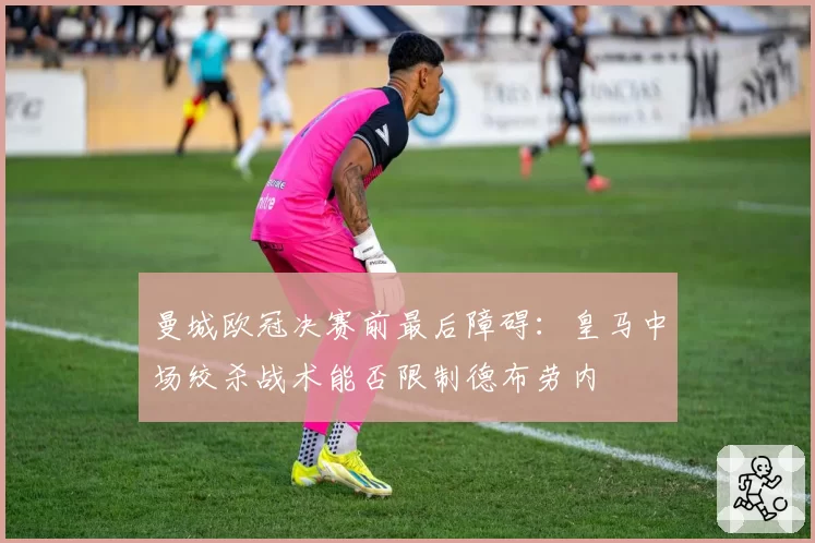 曼城欧冠决赛前最后障碍：皇马中场绞杀战术能否限制德布劳内