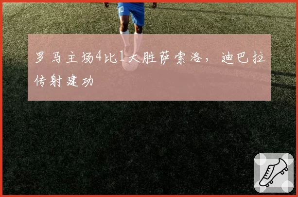 罗马主场4比1大胜萨索洛，迪巴拉传射建功