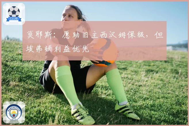 莫耶斯:愿助旧主西汉姆保级,但埃弗顿利益优先