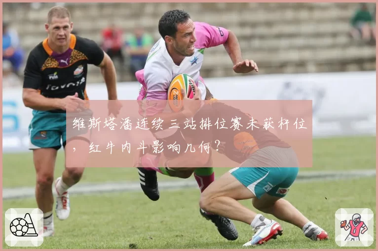 维斯塔潘连续三站排位赛未获杆位，红牛内斗影响几何？
