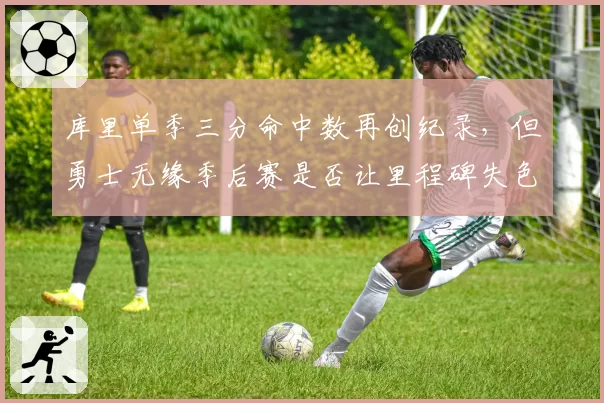 库里单季三分命中数再创纪录，但勇士无缘季后赛是否让里程碑失色？
