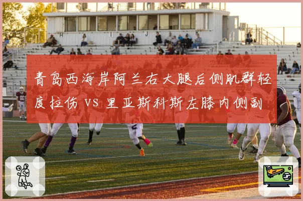 青岛西海岸阿兰右大腿后侧肌群轻度拉伤 vs 里亚斯科斯左膝内侧副韧带扭伤，伤情轻重对比引关注