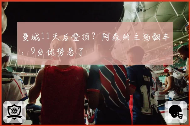 曼城11天后登顶？阿森纳主场翻车，9分优势悬了