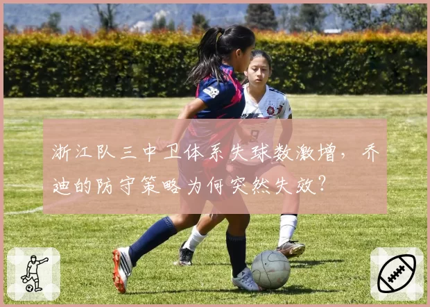 浙江队三中卫体系失球数激增，乔迪的防守策略为何突然失效？