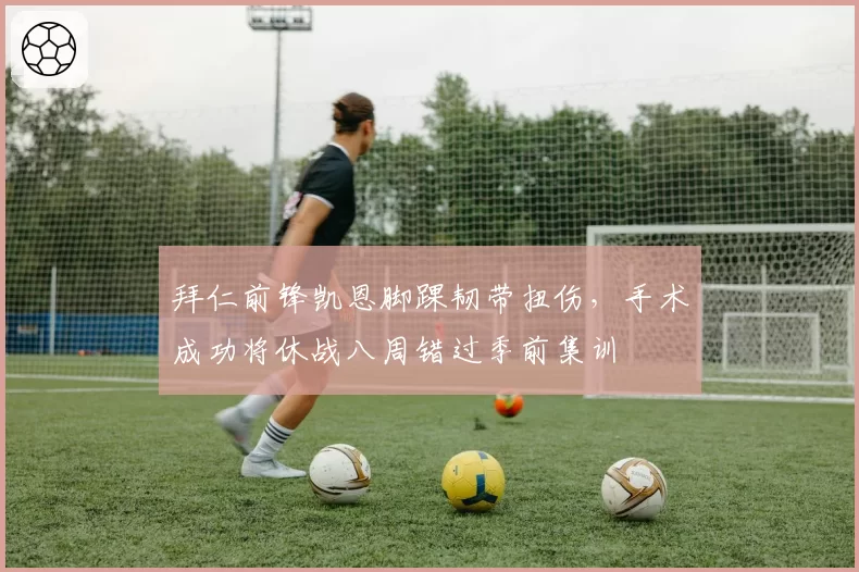 拜仁前锋凯恩脚踝韧带扭伤，手术成功将休战八周错过季前集训