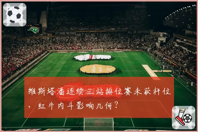 维斯塔潘连续三站排位赛未获杆位,红牛内斗影响几何?