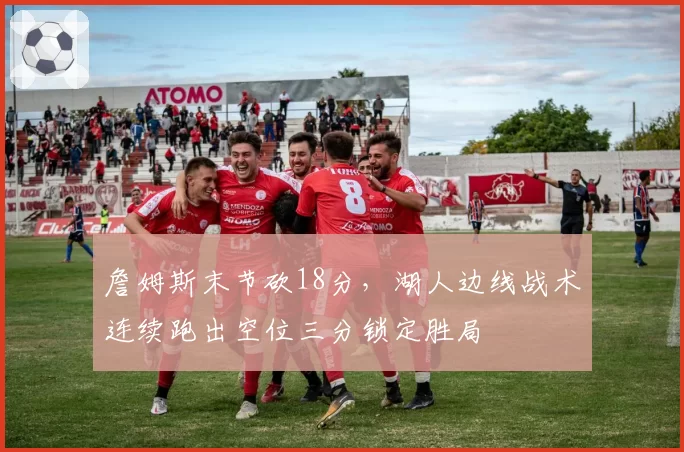 詹姆斯末节砍18分，湖人边线战术连续跑出空位三分锁定胜局