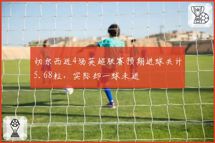 切尔西近4场英超联赛预期进球共计5.68粒，实际却一球未进
