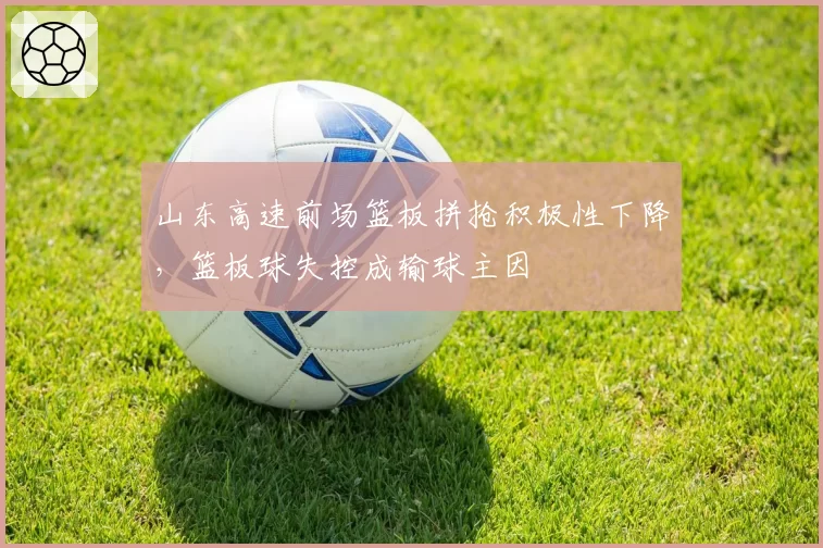 山东高速前场篮板拼抢积极性下降，篮板球失控成输球主因