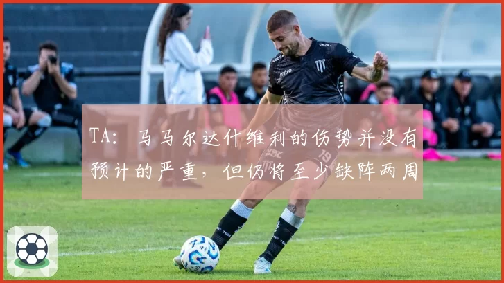 TA：马马尔达什维利的伤势并没有预计的严重，但仍将至少缺阵两周