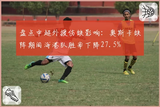 盘点中超外援伤缺影响：奥斯卡缺阵期间海港队胜率下降27.5%