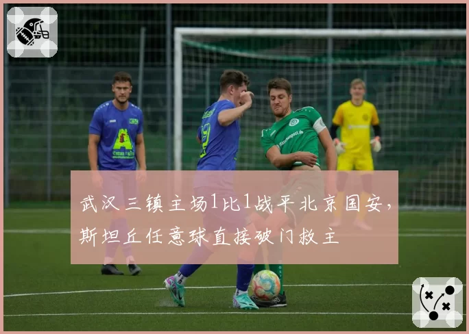 武汉三镇主场1比1战平北京国安,斯坦丘任意球直接破门救主