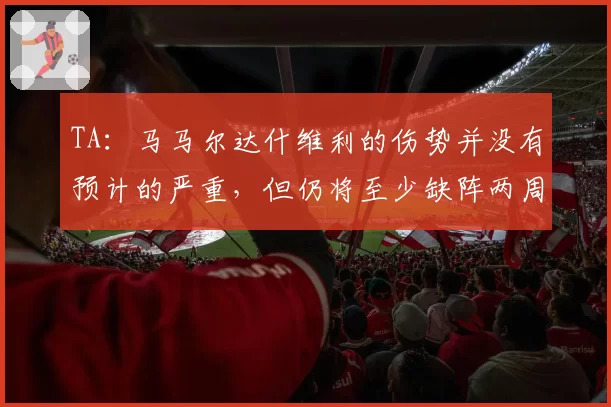 TA：马马尔达什维利的伤势并没有预计的严重，但仍将至少缺阵两周