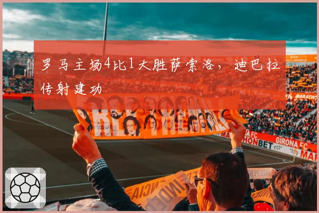 罗马主场4比1大胜萨索洛,迪巴拉传射建功