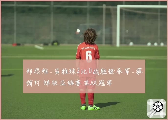 郑思维_黄雅琼2比0战胜徐承宰_蔡侑玎 蝉联亚锦赛混双冠军