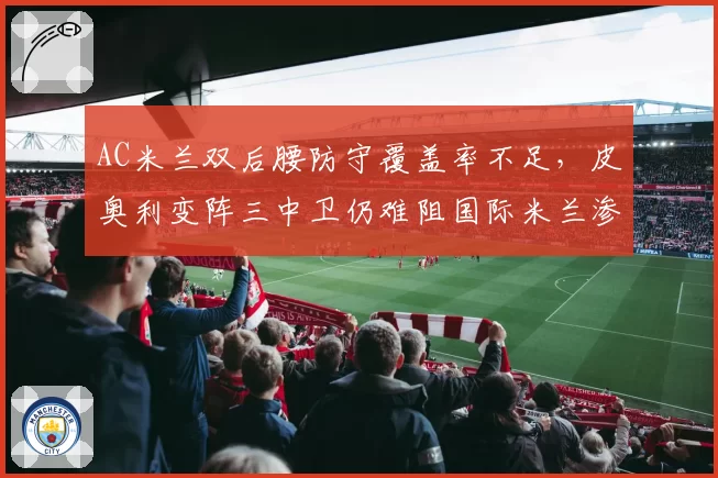 AC米兰双后腰防守覆盖率不足，皮奥利变阵三中卫仍难阻国际米兰渗透