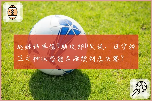 赵继伟单场9助攻却0失误，辽宁控卫之神状态能否延续到总决赛？