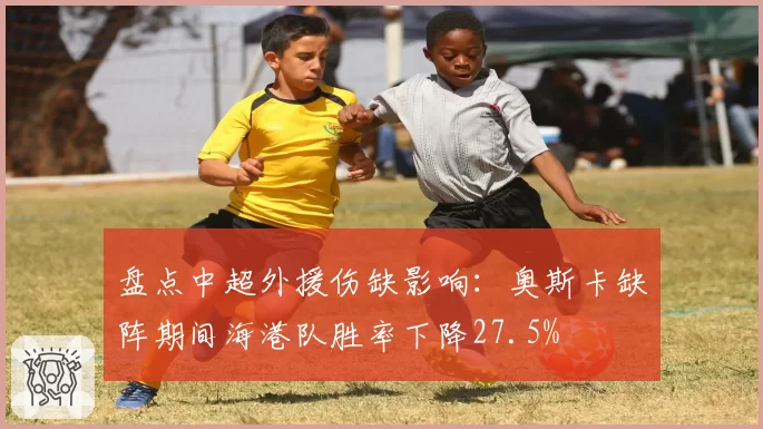 盘点中超外援伤缺影响:奥斯卡缺阵期间海港队胜率下降27.5%