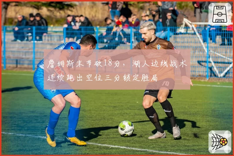詹姆斯末节砍18分,湖人边线战术连续跑出空位三分锁定胜局