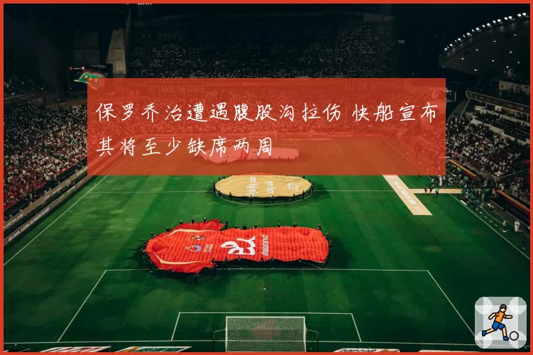 保罗乔治遭遇腹股沟拉伤 快船宣布其将至少缺席两周