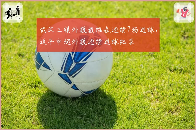 武汉三镇外援戴维森连续7场进球,追平中超外援连续进球纪录