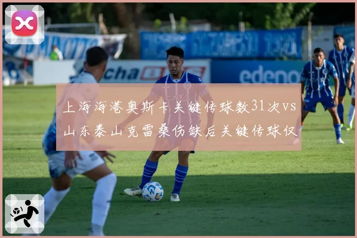 上海海港奥斯卡关键传球数31次vs山东泰山克雷桑伤缺后关键传球仅17次，核心依赖度差异凸显