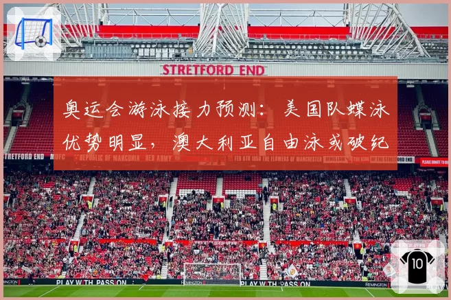 奥运会游泳接力预测：美国队蝶泳优势明显，澳大利亚自由泳或破纪录