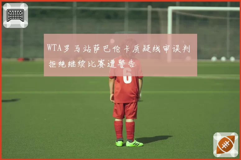 WTA罗马站萨巴伦卡质疑线审误判 拒绝继续比赛遭警告
