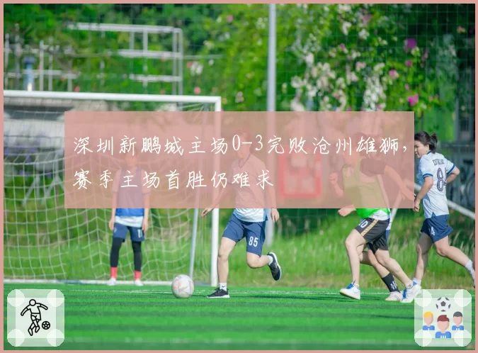 深圳新鹏城主场0-3完败沧州雄狮,赛季主场首胜仍难求