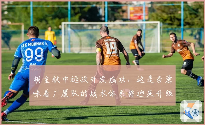 胡金秋中远投开发成功，这是否意味着广厦队的战术体系将迎来升级？