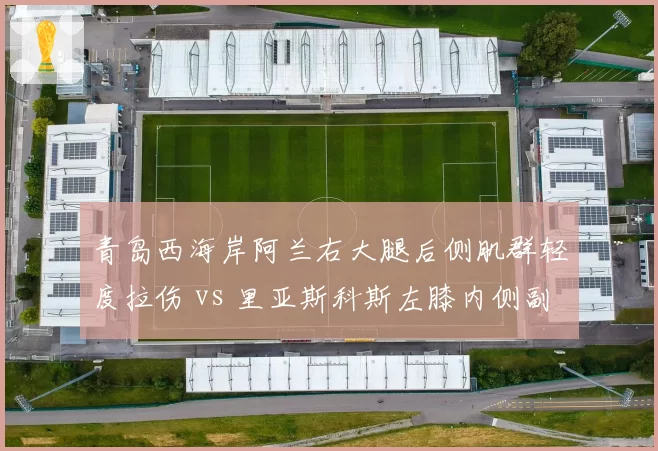 青岛西海岸阿兰右大腿后侧肌群轻度拉伤 vs 里亚斯科斯左膝内侧副韧带扭伤，伤情轻重对比引关注