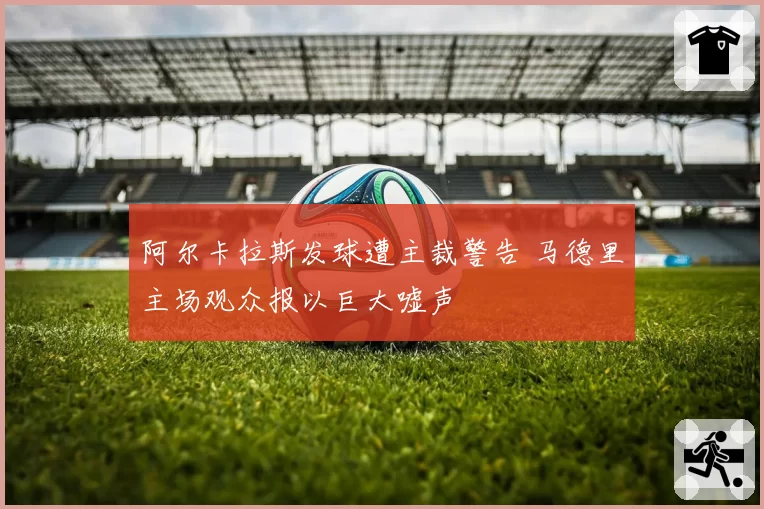 阿尔卡拉斯发球遭主裁警告 马德里主场观众报以巨大嘘声